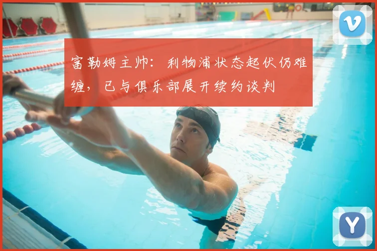 富勒姆主帅：利物浦状态起伏仍难缠，已与俱乐部展开续约谈判