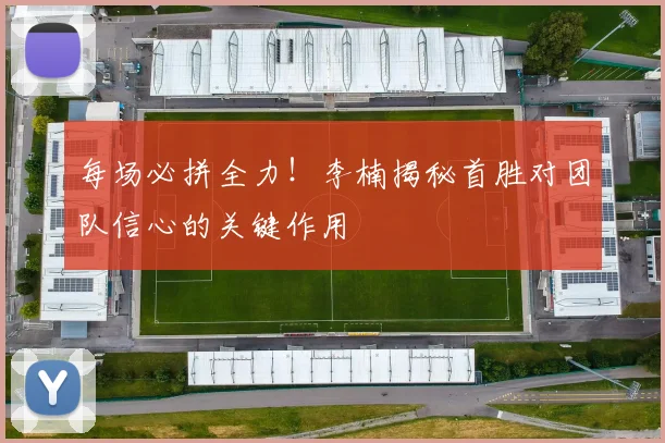 每场必拼全力！李楠揭秘首胜对团队信心的关键作用