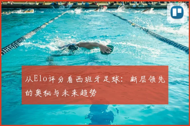 从Elo评分看西班牙足球：断层领先的奥秘与未来趋势