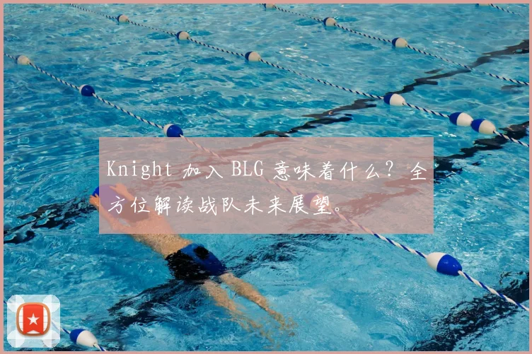 Knight 加入 BLG 意味着什么？全方位解读战队未来展望。