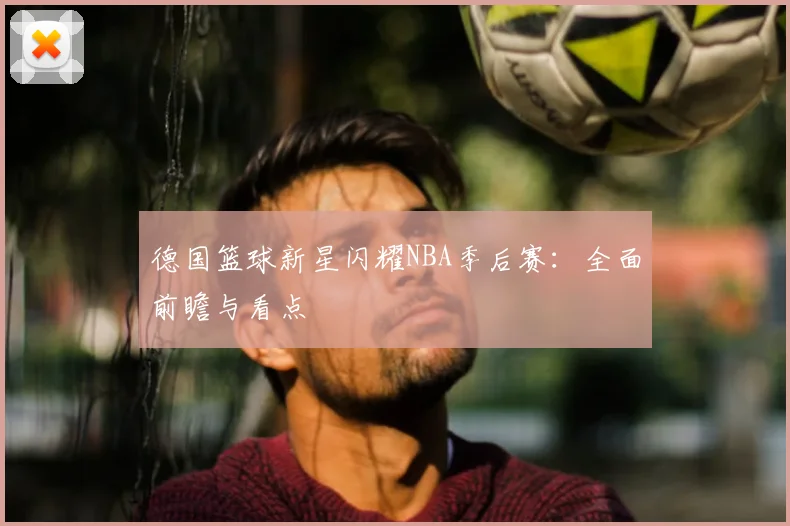 德国篮球新星闪耀NBA季后赛：全面前瞻与看点