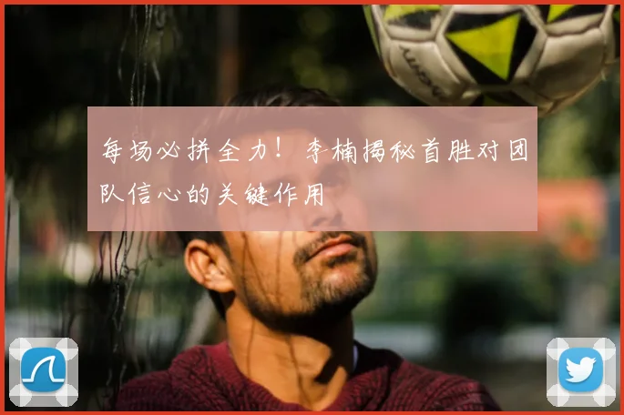 每场必拼全力！李楠揭秘首胜对团队信心的关键作用