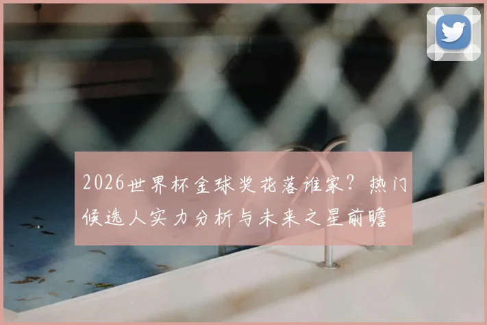 2026世界杯金球奖花落谁家？热门候选人实力分析与未来之星前瞻