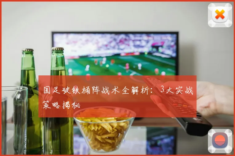 国足破铁桶阵战术全解析：3大实战策略揭秘
