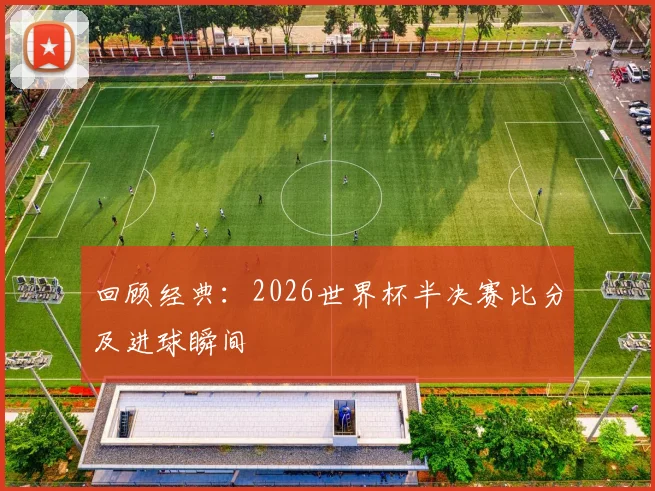 回顾经典：2026世界杯半决赛比分及进球瞬间