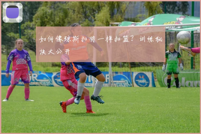 如何像琼斯扣将一样扣篮？训练秘诀大公开