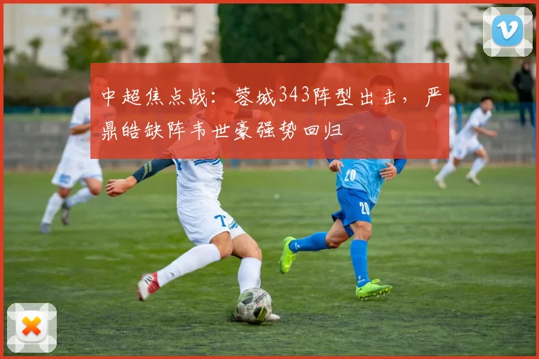 中超焦点战：蓉城343阵型出击，严鼎皓缺阵韦世豪强势回归
