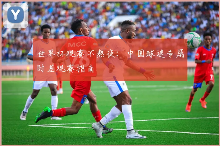 世界杯观赛不熬夜：中国球迷专属时差观赛指南
