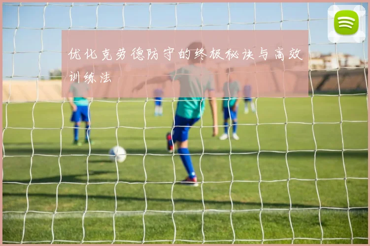 优化克劳德防守的终极秘诀与高效训练法