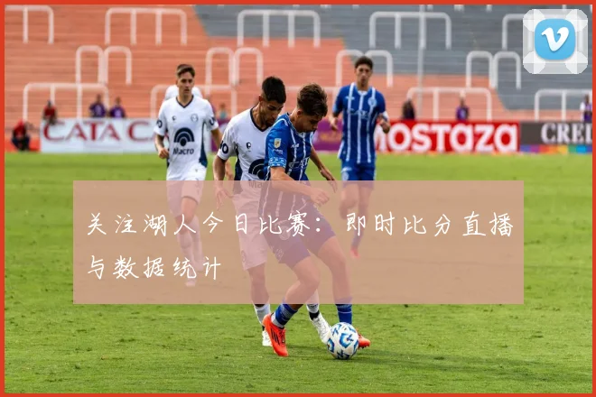 关注湖人今日比赛：即时比分直播与数据统计