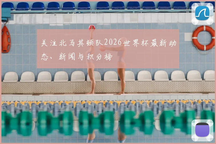 关注北马其顿队2026世界杯最新动态、新闻与积分榜