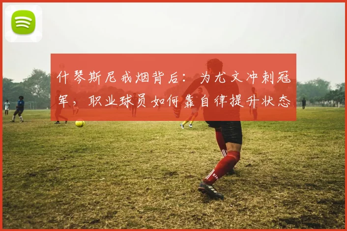 什琴斯尼戒烟背后：为尤文冲刺冠军，职业球员如何靠自律提升状态？