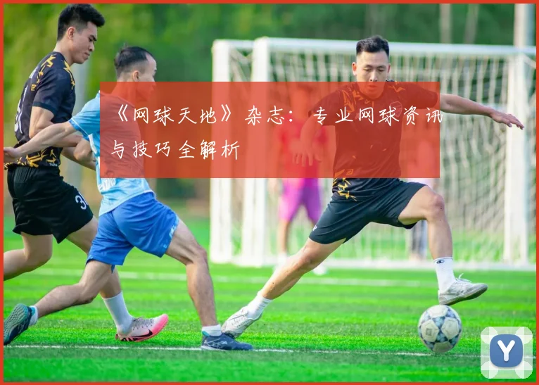《网球天地》杂志：专业网球资讯与技巧全解析
