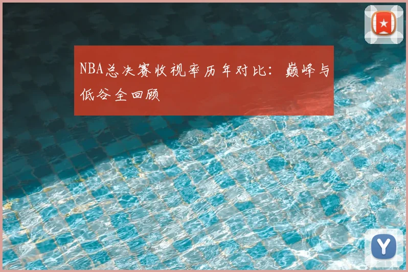 NBA总决赛收视率历年对比:巅峰与低谷全回顾