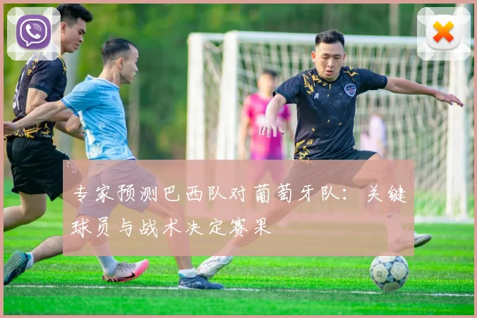 专家预测巴西队对葡萄牙队：关键球员与战术决定赛果