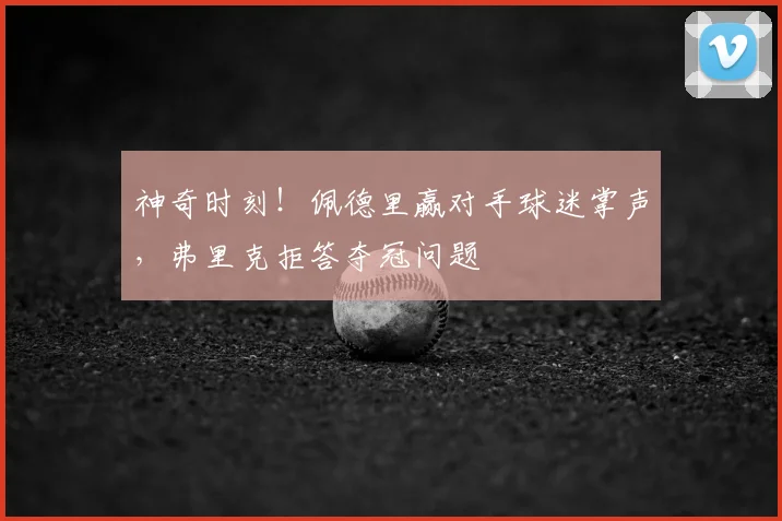 神奇时刻！佩德里赢对手球迷掌声，弗里克拒答夺冠问题