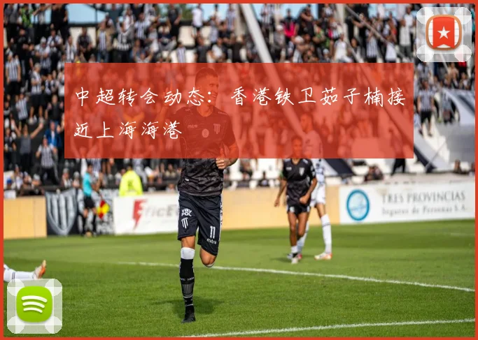 中超转会动态：香港铁卫茹子楠接近上海海港
