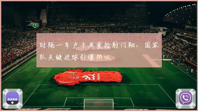 时隔一年卢卡库重拾射门靴，国家队关键进球引爆热议