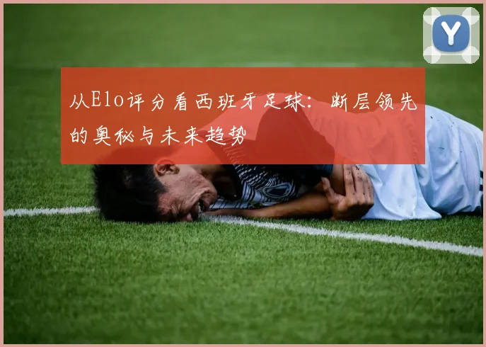 从Elo评分看西班牙足球：断层领先的奥秘与未来趋势