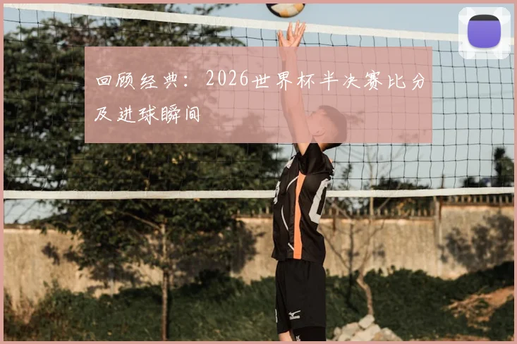 回顾经典：2026世界杯半决赛比分及进球瞬间