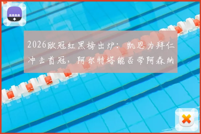 2026欧冠红黑榜出炉:凯恩为拜仁冲击首冠,阿尔特塔能否带阿森纳守住?最新赛况分析