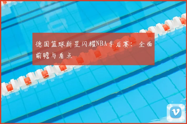 德国篮球新星闪耀NBA季后赛：全面前瞻与看点