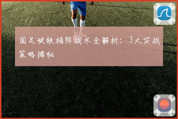 国足破铁桶阵战术全解析：3大实战策略揭秘